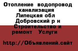 Отопление, водопровод, канализация - Липецкая обл., Добровский р-н Строительство и ремонт » Услуги   